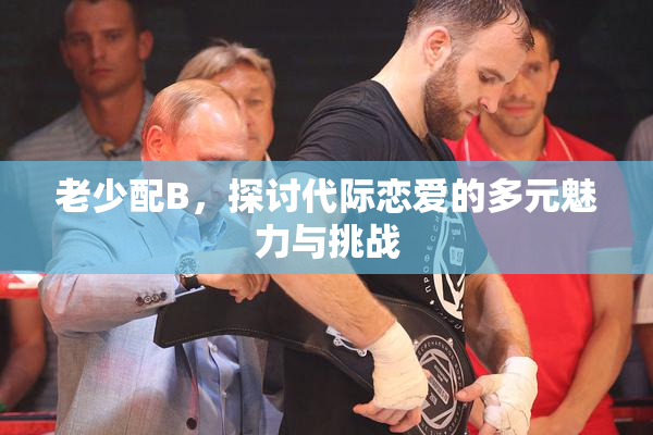 老少配B，探讨代际恋爱的多元魅力与挑战