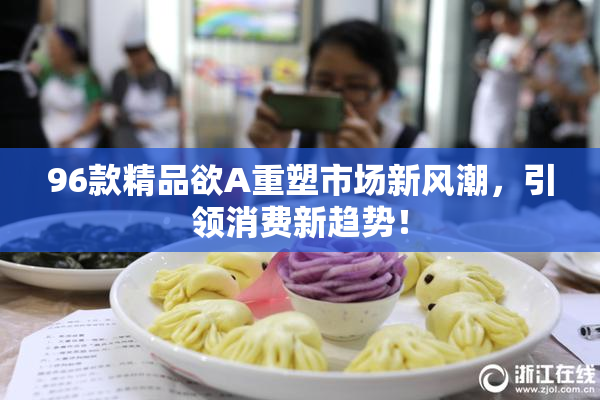 96款精品欲A重塑市场新风潮，引领消费新趋势！