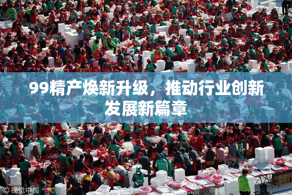99精产焕新升级，推动行业创新发展新篇章