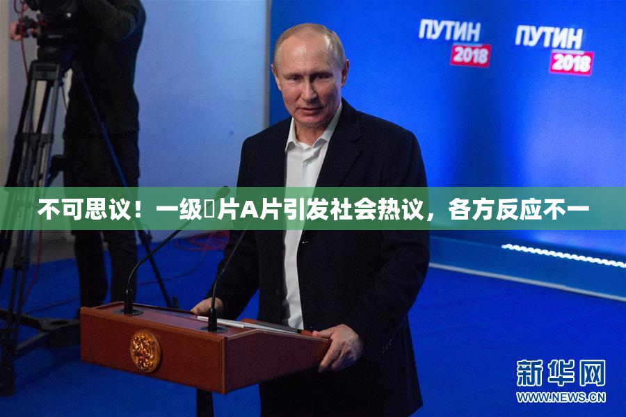 不可思议！一级婬片A片引发社会热议，各方反应不一
