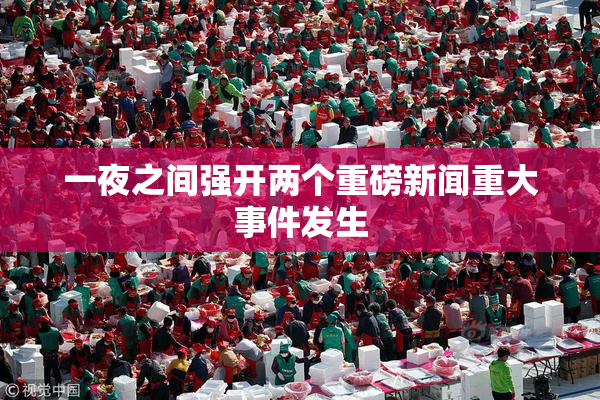 一夜之间强开两个重磅新闻重大事件发生