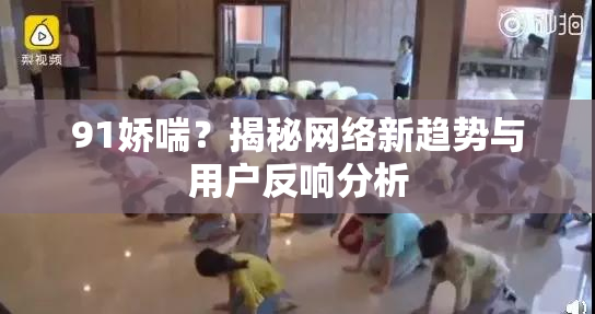 91娇喘？揭秘网络新趋势与用户反响分析