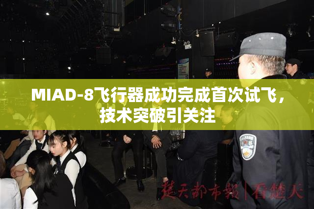 MIAD-8飞行器成功完成首次试飞，技术突破引关注