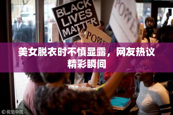 美女脱衣时不慎显露，网友热议精彩瞬间