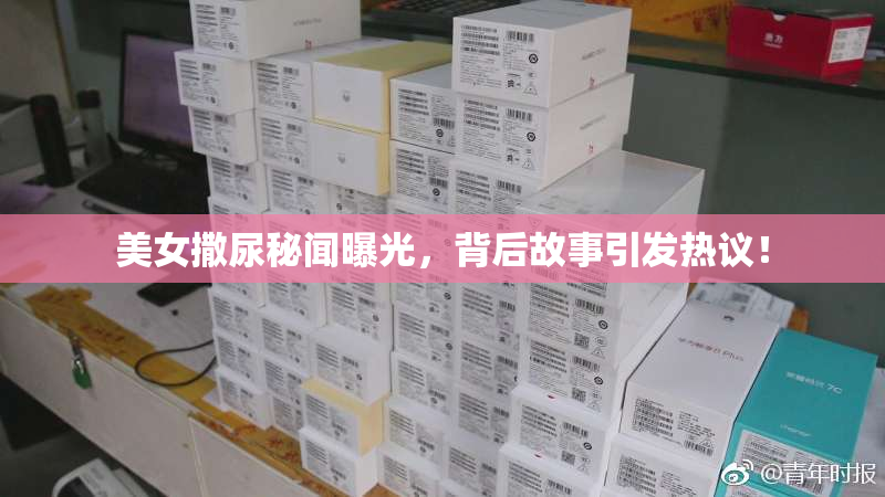 美女撒尿秘闻曝光，背后故事引发热议！