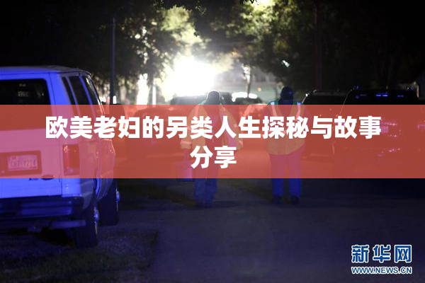 欧美老妇的另类人生探秘与故事分享
