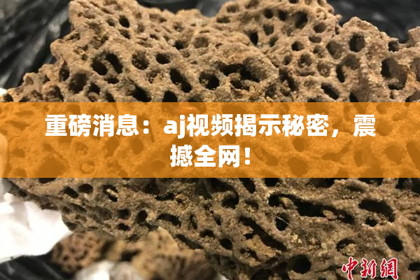 重磅消息：aj视频揭示秘密，震撼全网！