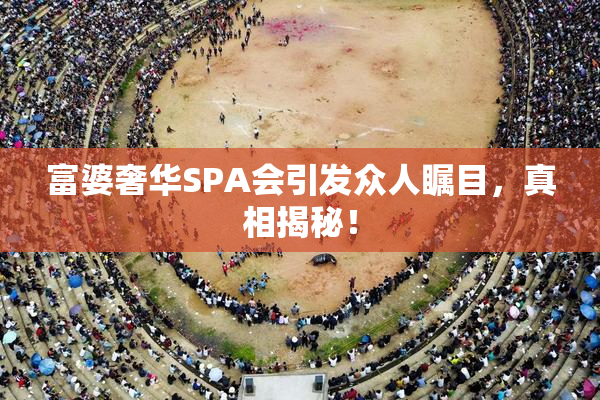 富婆奢华SPA会引发众人瞩目，真相揭秘！