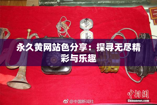 永久黄网站色分享：探寻无尽精彩与乐趣