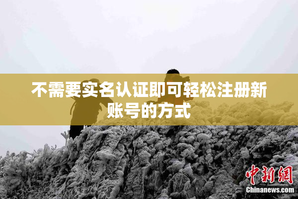 不需要实名认证即可轻松注册新账号的方式