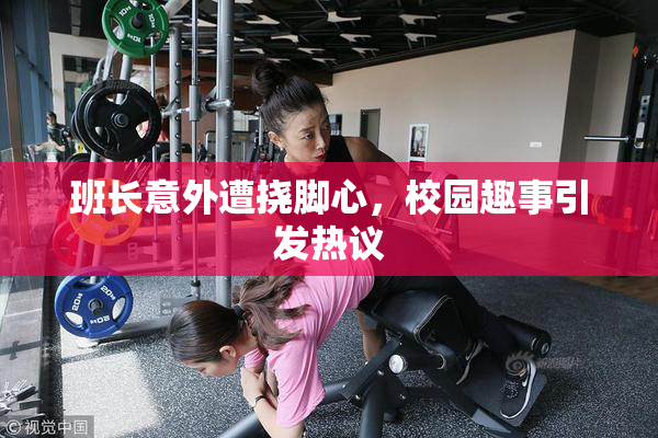 班长意外遭挠脚心，校园趣事引发热议