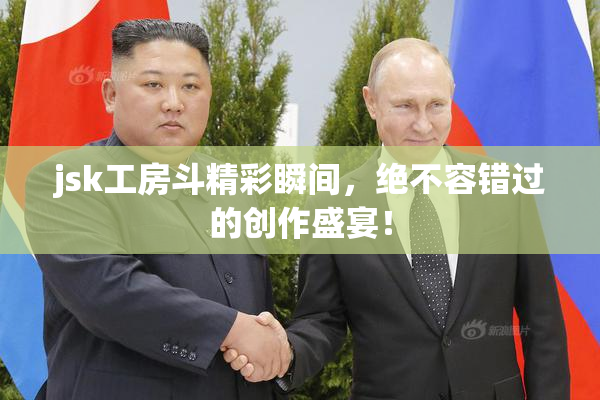 jsk工房斗精彩瞬间，绝不容错过的创作盛宴！