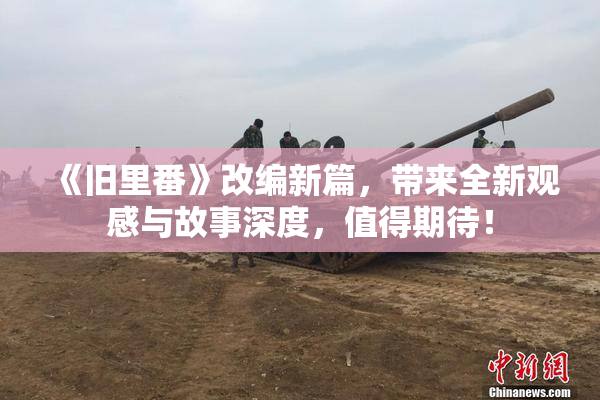 《旧里番》改编新篇，带来全新观感与故事深度，值得期待！