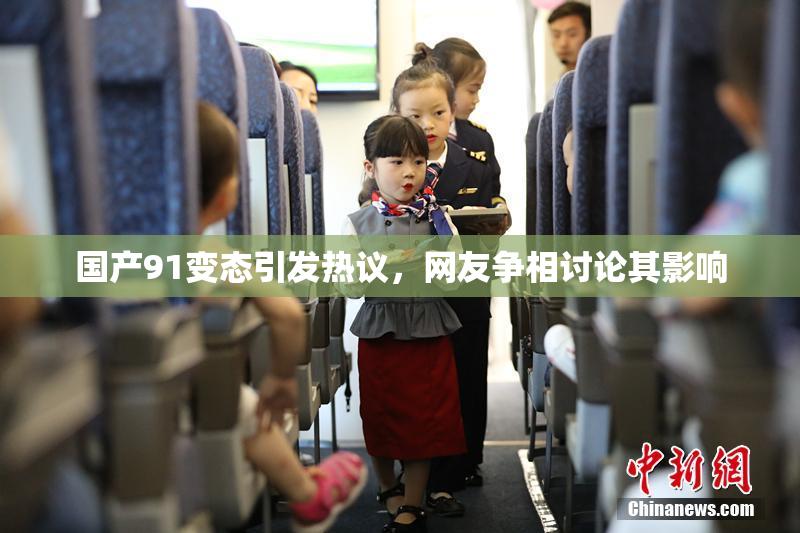 国产91变态引发热议，网友争相讨论其影响