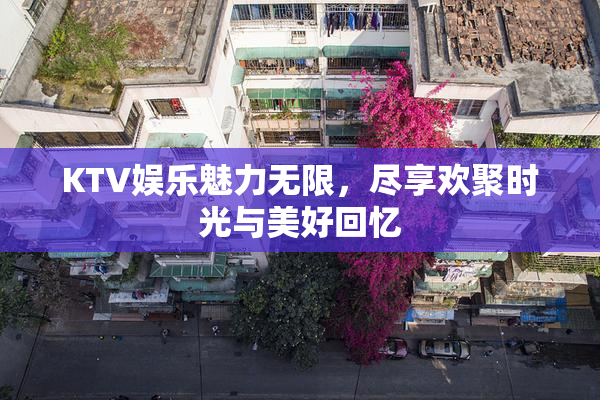 KTV娱乐魅力无限，尽享欢聚时光与美好回忆