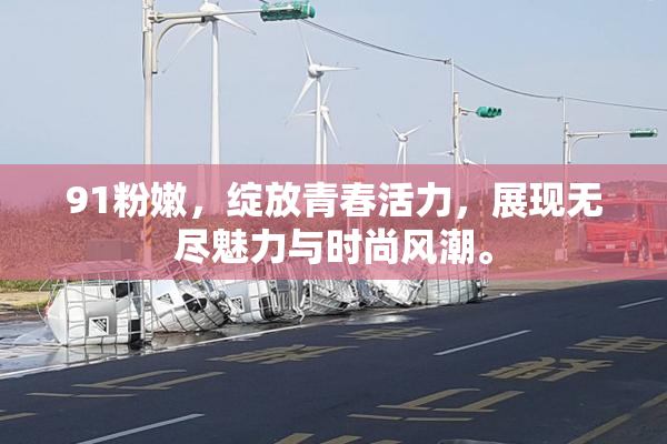91粉嫩，绽放青春活力，展现无尽魅力与时尚风潮。