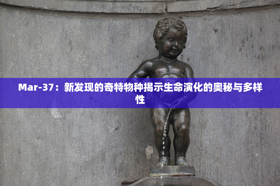 Mar-37：新发现的奇特物种揭示生命演化的奥秘与多样性