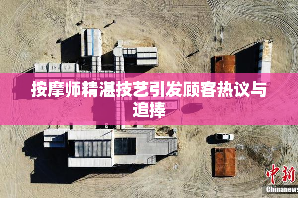 按摩师精湛技艺引发顾客热议与追捧