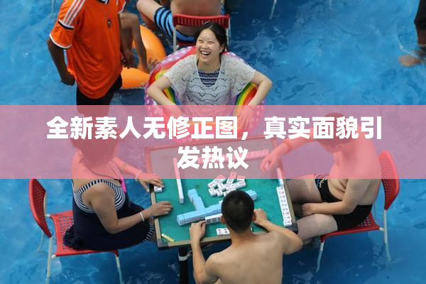 全新素人无修正图，真实面貌引发热议