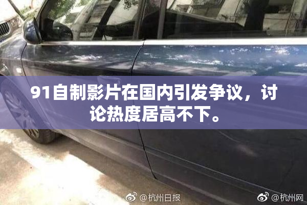91自制影片在国内引发争议，讨论热度居高不下。
