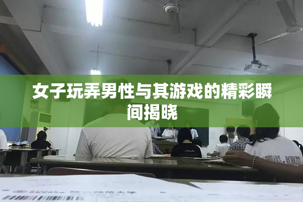 女子玩弄男性与其游戏的精彩瞬间揭晓