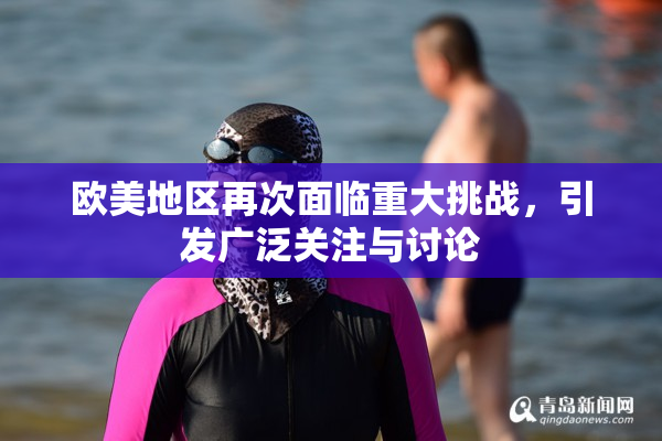 欧美地区再次面临重大挑战，引发广泛关注与讨论