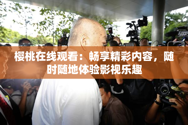 樱桃在线观看：畅享精彩内容，随时随地体验影视乐趣