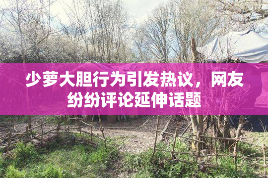 少萝大胆行为引发热议，网友纷纷评论延伸话题