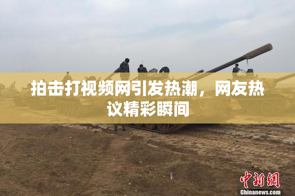 拍击打视频网引发热潮，网友热议精彩瞬间