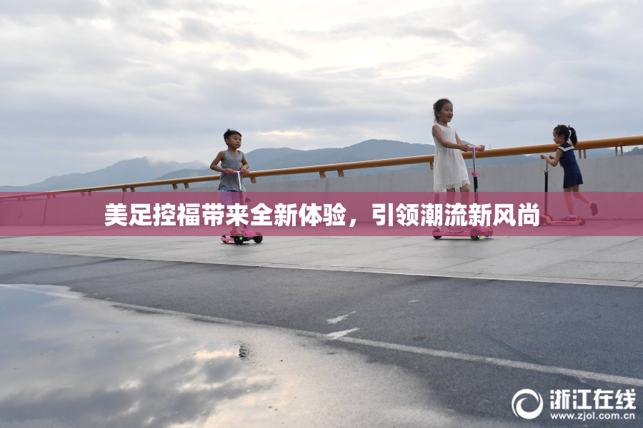 美足控福带来全新体验，引领潮流新风尚