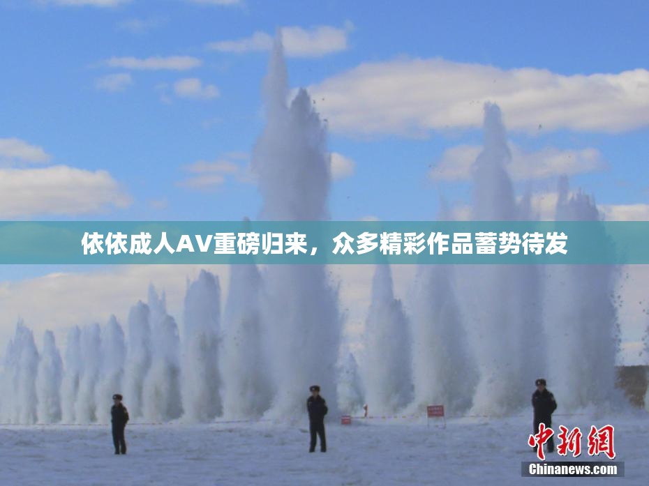 依依成人AV重磅归来，众多精彩作品蓄势待发