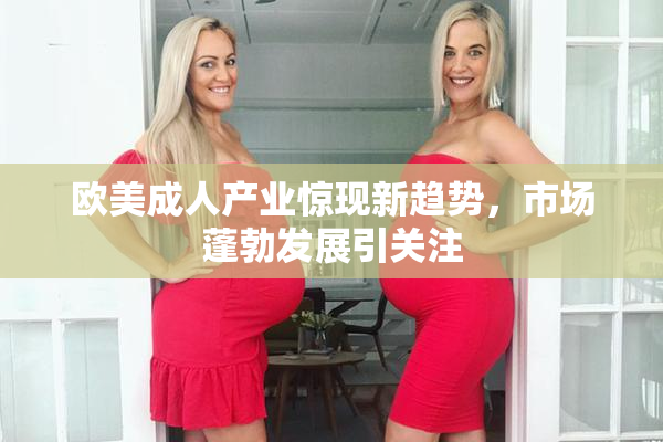 欧美成人产业惊现新趋势，市场蓬勃发展引关注