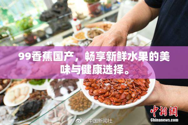 99香蕉国产，畅享新鲜水果的美味与健康选择。