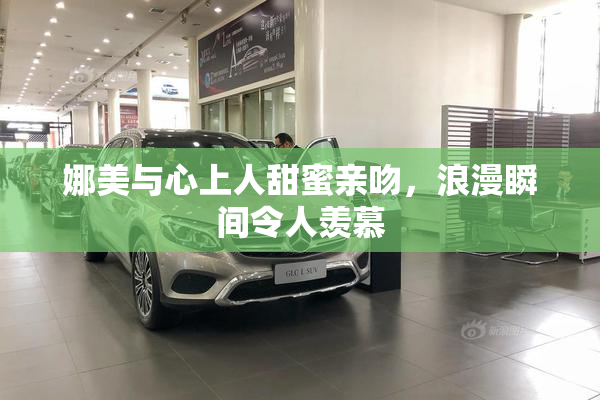 娜美与心上人甜蜜亲吻，浪漫瞬间令人羡慕