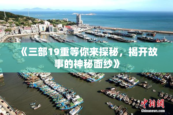 《三部19重等你来探秘，揭开故事的神秘面纱》