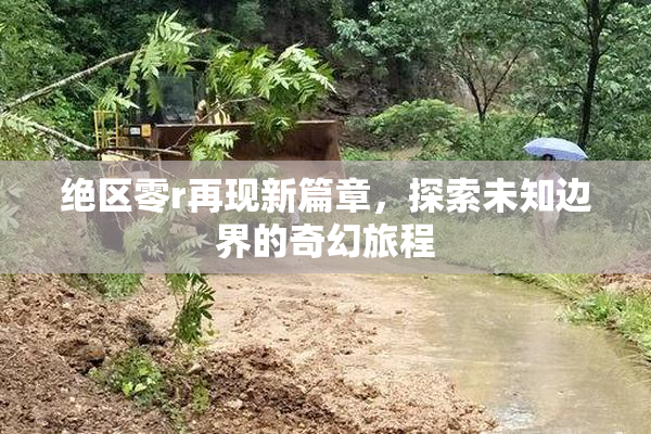 绝区零r再现新篇章，探索未知边界的奇幻旅程