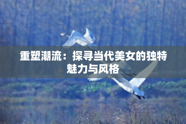 重塑潮流：探寻当代美女的独特魅力与风格