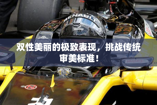双性美丽的极致表现，挑战传统审美标准！