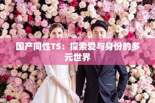 国产同性TS：探索爱与身份的多元世界