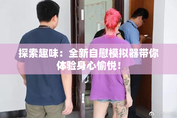 探索趣味：全新自慰模拟器带你体验身心愉悦！