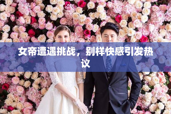 女帝遭遇挑战，别样快感引发热议