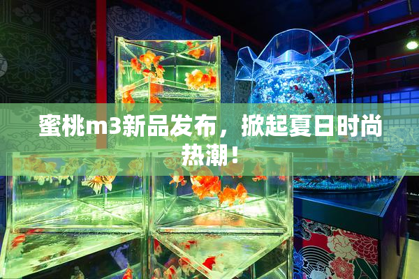 蜜桃m3新品发布，掀起夏日时尚热潮！