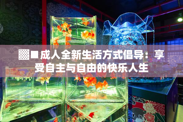 ▓■成人全新生活方式倡导：享受自主与自由的快乐人生