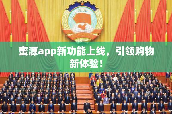 蜜源app新功能上线，引领购物新体验！