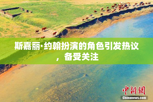 斯嘉丽·约翰扮演的角色引发热议，备受关注
