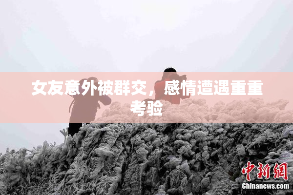 女友意外被群交，感情遭遇重重考验