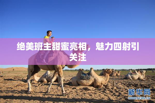 绝美班主甜蜜亮相，魅力四射引关注