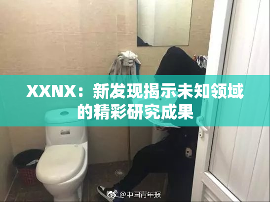 XXNX：新发现揭示未知领域的精彩研究成果
