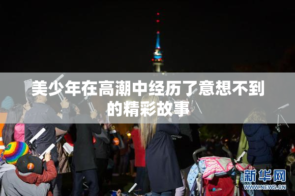 美少年在高潮中经历了意想不到的精彩故事