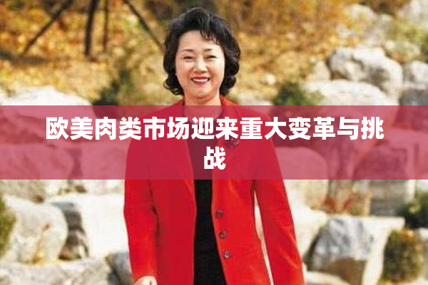 欧美肉类市场迎来重大变革与挑战